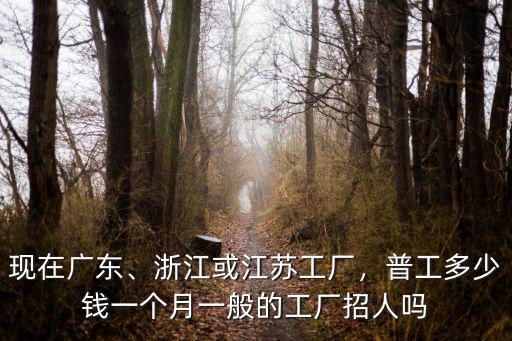 現(xiàn)在廣東、浙江或江蘇工廠，普工多少錢一個月一般的工廠招人嗎