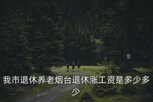 我市退休養(yǎng)老煙臺(tái)退休漲工資是多少多少