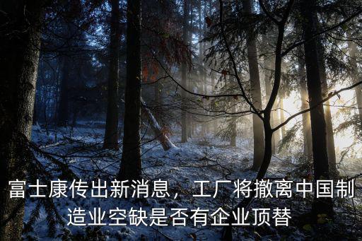 富士康傳出新消息，工廠將撤離中國制造業(yè)空缺是否有企業(yè)頂替