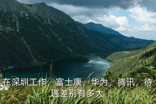 在深圳工作，富士康，華為，騰訊，待遇差別有多大