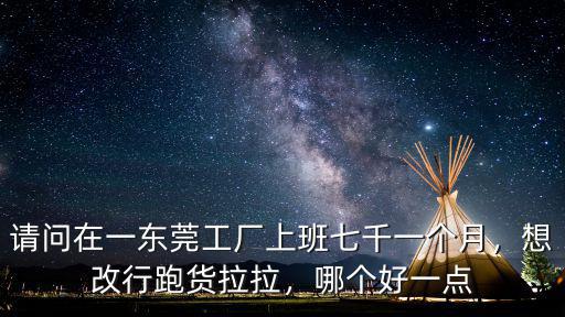 請問在一東莞工廠上班七千一個月，想改行跑貨拉拉，哪個好一點