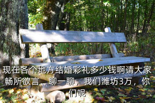 現在各個地方結婚彩禮多少錢啊請大家暢所欲言、聊一聊，我們濰坊3萬，你們呢