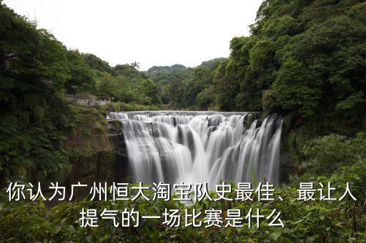 你認為廣州恒大淘寶隊史最佳、最讓人提氣的一場比賽是什么