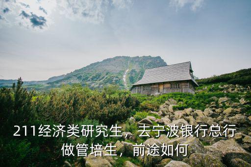 211經濟類研究生，去寧波銀行總行做管培生，前途如何