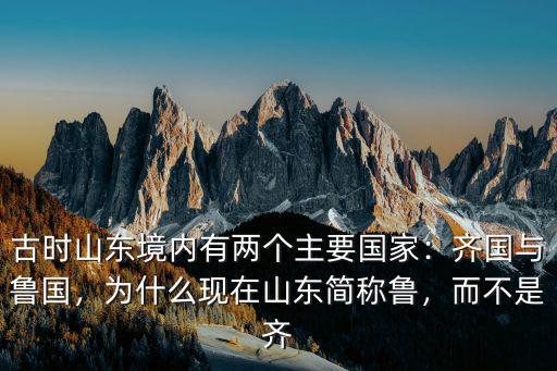 古時山東境內有兩個主要國家：齊國與魯國，為什么現在山東簡稱魯，而不是齊