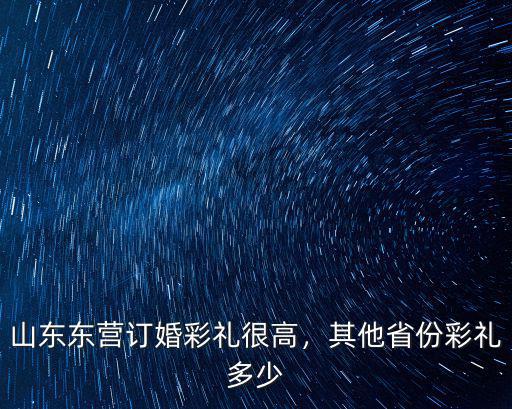 山東東營訂婚彩禮很高，其他省份彩禮多少