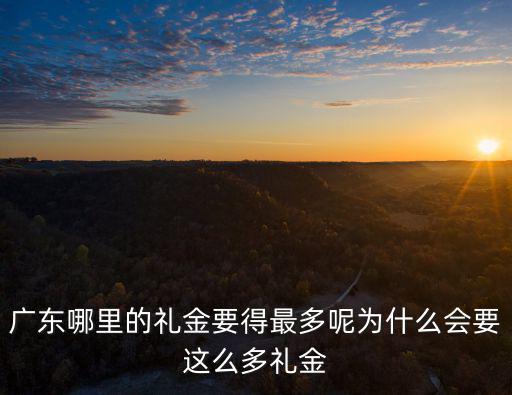 廣東哪里買禮金最多,廣東取老婆禮金6999