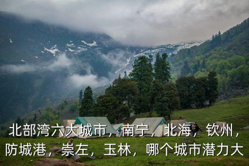 北部灣六大城市，南寧，北海，欽州，防城港，崇左，玉林，哪個城市潛力大