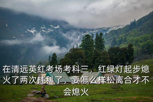 廣州怎么去清遠英紅考場,在清遠英紅考場考科三