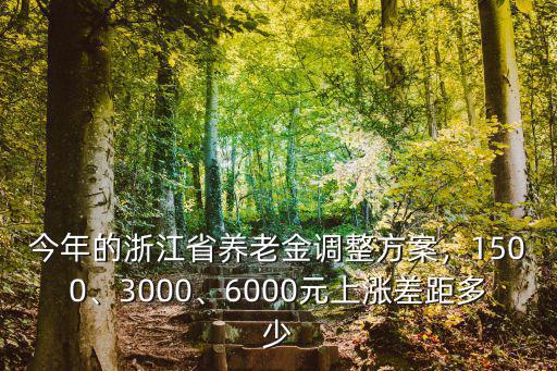 今年的浙江省養老金調整方案，1500、3000、6000元上漲差距多少