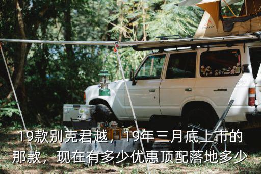 19款別克君越，19年三月底上市的那款，現在有多少優惠頂配落地多少