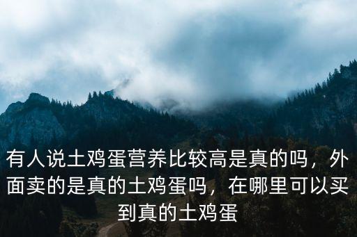 有人說(shuō)土雞蛋營(yíng)養(yǎng)比較高是真的嗎，外面賣的是真的土雞蛋嗎，在哪里可以買(mǎi)到真的土雞蛋