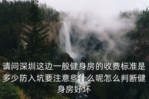 請(qǐng)問深圳這邊一般健身房的收費(fèi)標(biāo)準(zhǔn)是多少防入坑要注意些什么呢怎么判斷健身房好壞