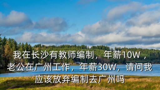我在長沙有教師編制，年薪10W ，老公在廣州工作，年薪30W，請問我應該放棄編制去廣州嗎