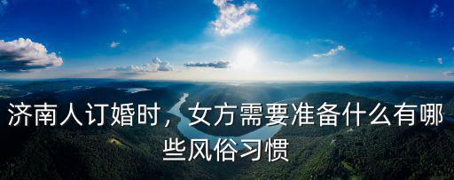 濟南人訂婚時，女方需要準備什么有哪些風俗習慣