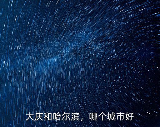 大慶和哈爾濱，哪個城市好