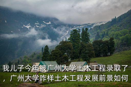 我兒子今年被廣州大學土木工程錄取了，廣州大學咋樣土木工程發展前景如何