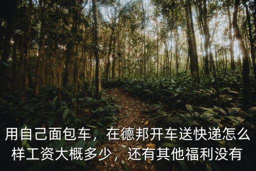 用自己面包車，在德邦開車送快遞怎么樣工資大概多少，還有其他福利沒有