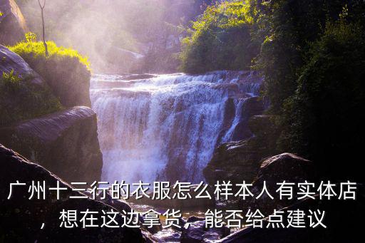 廣州十三行的衣服怎么樣本人有實(shí)體店，想在這邊拿貨，能否給點(diǎn)建議