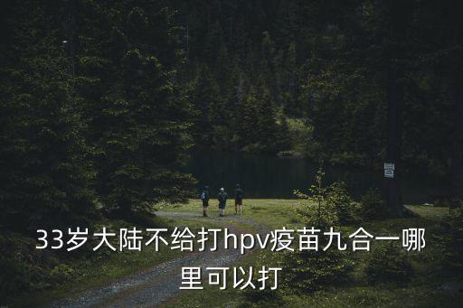 33歲大陸不給打hpv疫苗九合一哪里可以打