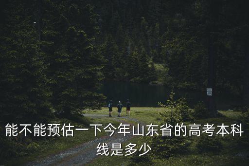 能不能預估一下今年山東省的高考本科線是多少