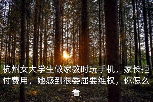 杭州女大學生做家教時玩手機，家長拒付費用，她感到很委屈要維權，你怎么看