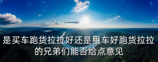 是買車跑貨拉拉好還是租車好跑貨拉拉的兄弟們能否給點(diǎn)意見