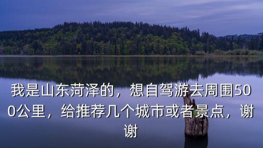 我是山東菏澤的，想自駕游去周圍500公里，給推薦幾個城市或者景點，謝謝