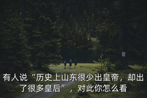 有人說“歷史上山東很少出皇帝，卻出了很多皇后”，對此你怎么看