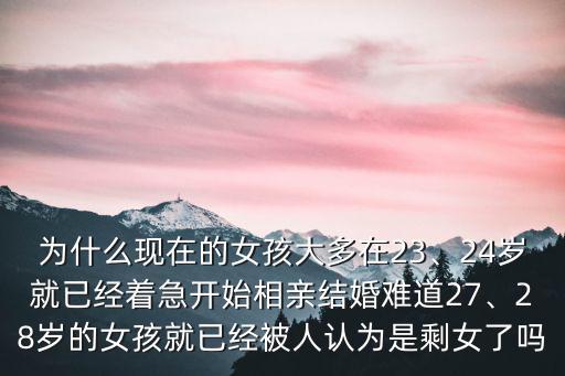 為什么現在的女孩大多在23、24歲就已經著急開始相親結婚難道27、28歲的女孩就已經被人認為是剩女了嗎