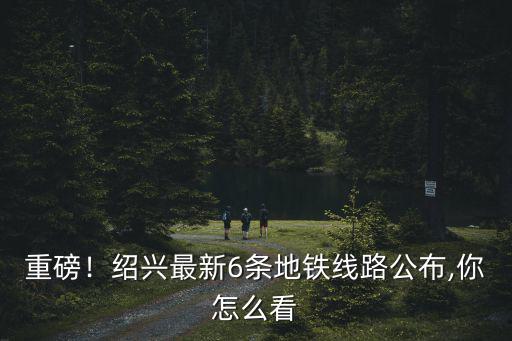 紹興有多少條地鐵線,紹興最新6條地鐵線路公布