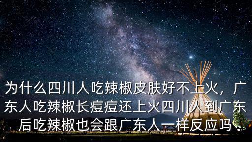 為什么四川人吃辣椒皮膚好不上火，廣東人吃辣椒長痘痘還上火四川人到廣東后吃辣椒也會跟廣東人一樣反應嗎
