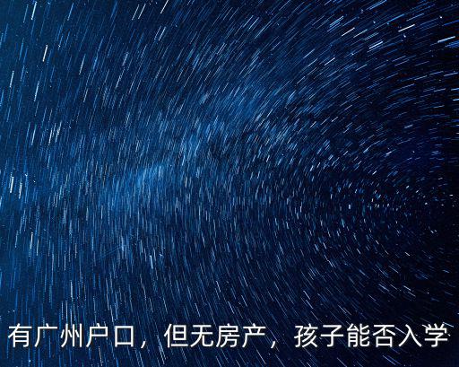 廣州有戶口沒房子孩子讀書怎么辦,沒有房子和戶口