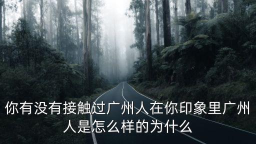 你有沒有接觸過廣州人在你印象里廣州人是怎么樣的為什么