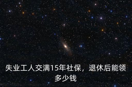 山東社保交滿15年能領多少錢,退休后能領多少錢