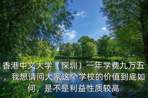 香港中文大學（深圳）一年學費九萬五，我想請問大家這個學校的價值到底如何，是不是利益性質較高