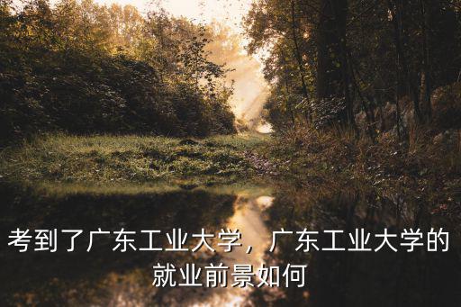 考到了廣東工業(yè)大學(xué)，廣東工業(yè)大學(xué)的就業(yè)前景如何