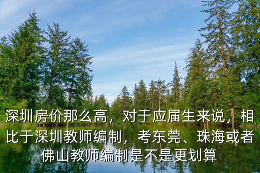 深圳房?jī)r(jià)那么高，對(duì)于應(yīng)屆生來(lái)說(shuō)，相比于深圳教師編制，考東莞、珠海或者佛山教師編制是不是更劃算
