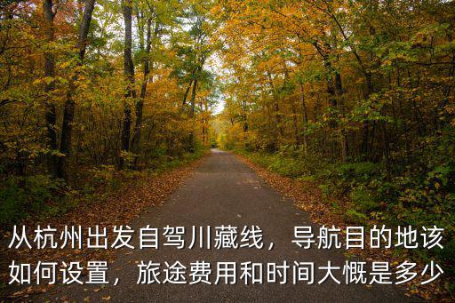 從杭州出發(fā)自駕川藏線，導(dǎo)航目的地該如何設(shè)置，旅途費(fèi)用和時(shí)間大慨是多少