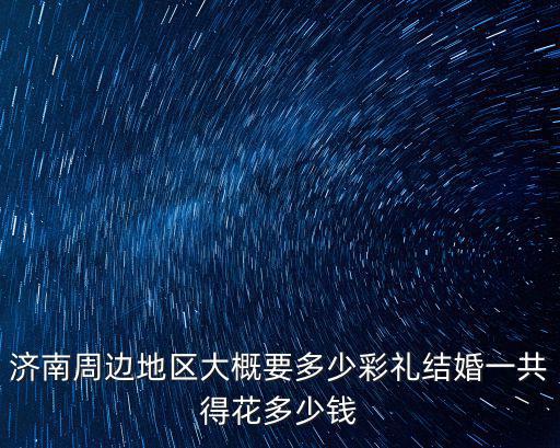 一般現實中彩禮給多少濟南,濟南姑娘定親彩禮錢是多少
