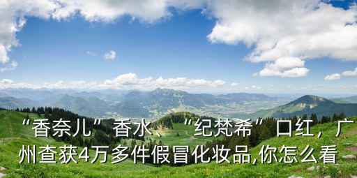 “香奈兒”香水、“紀(jì)梵希”口紅，廣州查獲4萬多件假冒化妝品,你怎么看