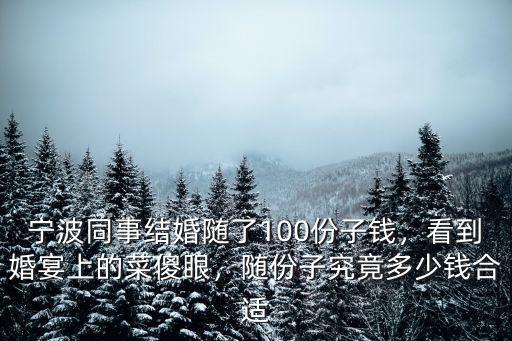 寧波同事結婚隨了100份子錢，看到婚宴上的菜傻眼，隨份子究竟多少錢合適