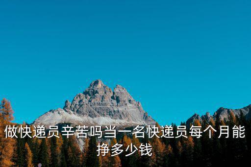 做快遞員辛苦嗎當一名快遞員每個月能掙多少錢