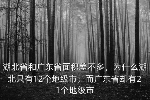 湖北省和廣東省面積差不多，為什么湖北只有12個地級市，而廣東省卻有21個地級市