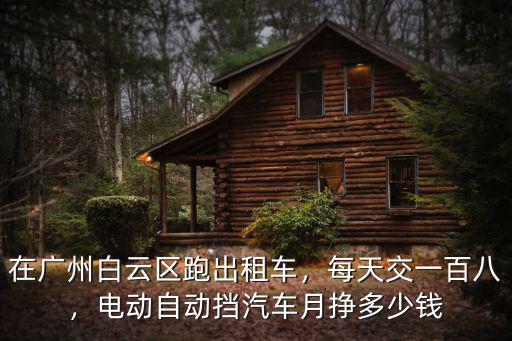 在廣州白云區跑出租車，每天交一百八，電動自動擋汽車月掙多少錢