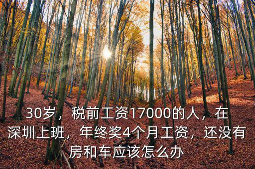 30歲，稅前工資17000的人，在深圳上班，年終獎4個月工資，還沒有房和車應(yīng)該怎么辦