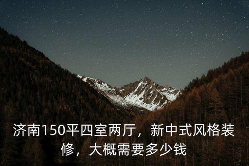 濟南150平四室兩廳，新中式風格裝修，大概需要多少錢