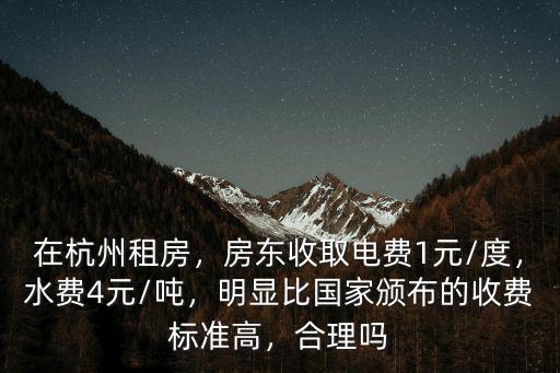 在杭州租房，房東收取電費1元/度，水費4元/噸，明顯比國家頒布的收費標準高，合理嗎