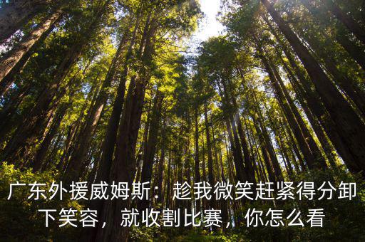 廣東外援威姆斯：趁我微笑趕緊得分卸下笑容，就收割比賽，你怎么看