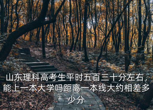 山東理科高考生平時五百三十分左右，能上一本大學嗎距離一本線大約相差多少分